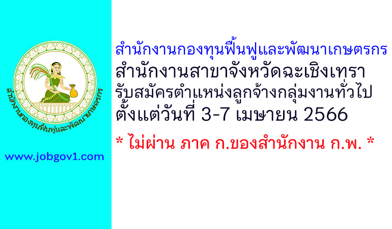 สำนักงานกองทุนฟื้นฟูและพัฒนาเกษตรกร สำนักงานสาขาจังหวัดฉะเชิงเทรา รับสมัครตำแหน่งลูกจ้างกลุ่มงานทั่วไป