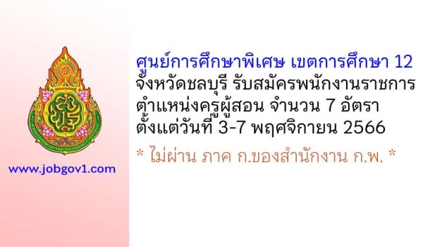 ศูนย์การศึกษาพิเศษ เขตการศึกษา 12 จังหวัดชลบุรี รับสมัครพนักงานราชการทั่วไป ตำแหน่งครูผู้สอน 7 อัตรา