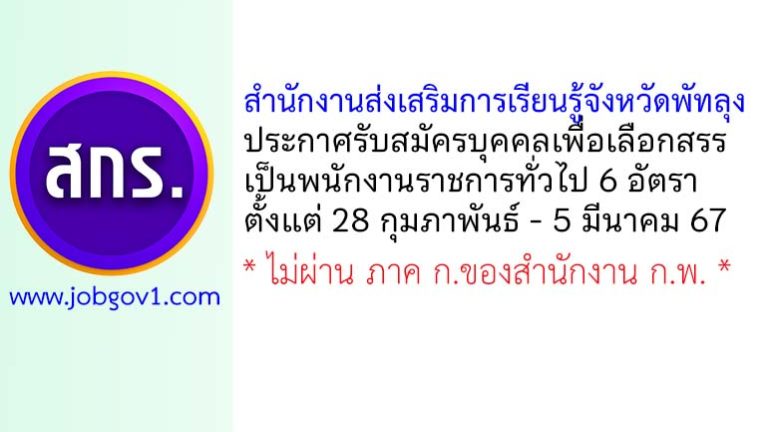 สำนักงานส่งเสริมการเรียนรู้จังหวัดพัทลุง รับสมัครบุคคลเพื่อเลือกสรรเป็นพนักงานราชการทั่วไป 6 อัตรา