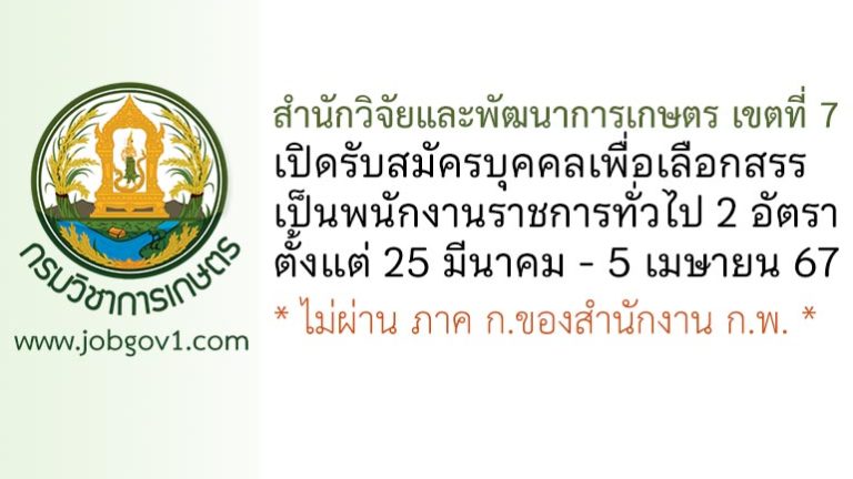 สำนักวิจัยและพัฒนาการเกษตร เขตที่ 7 รับสมัครบุคคลเพื่อเลือกสรรเป็นพนักงานราชการทั่วไป 2 อัตรา